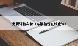 免费评估车价（车辆估价在线查询）