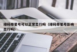 绿码带星号可以正常出行吗（绿码带星号影响出行吗）