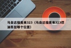 马自达福美来323（马自达福美来323燃油泵在哪个位置）