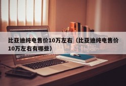 比亚迪纯电售价10万左右（比亚迪纯电售价10万左右有哪些）