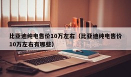 比亚迪纯电售价10万左右（比亚迪纯电售价10万左右有哪些）