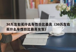 30万左右买什么车性价比最高（30万左右买什么车性价比最高女生）