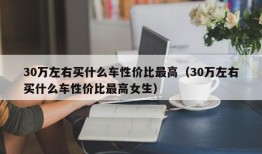 30万左右买什么车性价比最高（30万左右买什么车性价比最高女生）