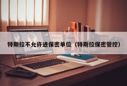 特斯拉不允许进保密单位（特斯拉保密管控）