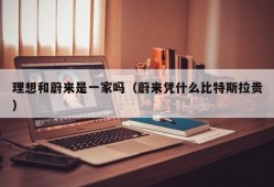 理想和蔚来是一家吗（蔚来凭什么比特斯拉贵）