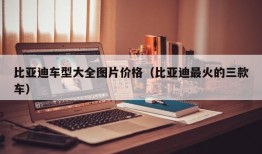 比亚迪车型大全图片价格（比亚迪最火的三款车）