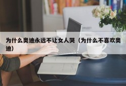 为什么奥迪永远不让女人哭（为什么不喜欢奥迪）