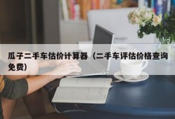 瓜子二手车估价计算器（二手车评估价格查询免费）