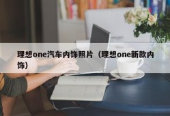 理想one汽车内饰照片（理想one新款内饰）