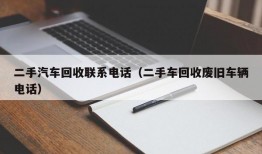 二手汽车回收联系电话（二手车回收废旧车辆电话）