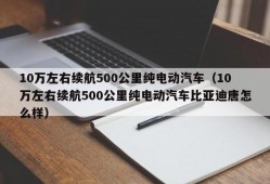 10万左右续航500公里纯电动汽车（10万左右续航500公里纯电动汽车比亚迪唐怎么样）