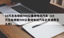 10万左右续航500公里纯电动汽车（10万左右续航500公里纯电动汽车比亚迪唐怎么样）