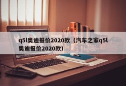 q5l奥迪报价2020款（汽车之家q5l奥迪报价2020款）