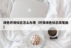 绿色环保标志怎么办理（环保绿色标志简笔画）