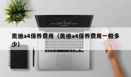 奥迪a4保养费用（奥迪a4保养费用一般多少）