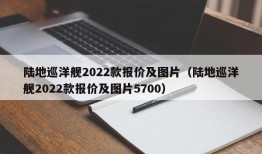 陆地巡洋舰2022款报价及图片（陆地巡洋舰2022款报价及图片5700）