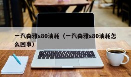 一汽森雅s80油耗（一汽森雅s80油耗怎么回事）