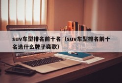 suv车型排名前十名（suv车型排名前十名选什么牌子奕歌）