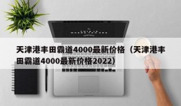 天津港丰田霸道4000最新价格（天津港丰田霸道4000最新价格2022）