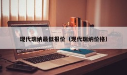 现代瑞纳最低报价（现代瑞纳价格）