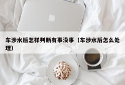 车涉水后怎样判断有事没事（车涉水后怎么处理）