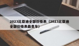 2023比亚迪全部价格表（2023比亚迪全部价格表最贵车）