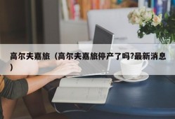 高尔夫嘉旅（高尔夫嘉旅停产了吗?最新消息）