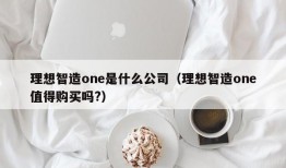 理想智造one是什么公司（理想智造one值得购买吗?）