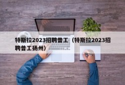 特斯拉2023招聘普工（特斯拉2023招聘普工扬州）