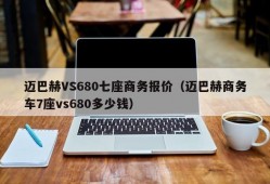 迈巴赫VS680七座商务报价（迈巴赫商务车7座vs680多少钱）