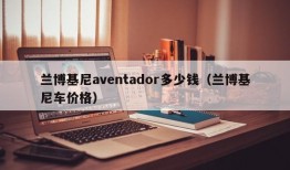 兰博基尼aventador多少钱（兰博基尼车价格）