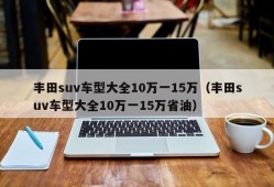 丰田suv车型大全10万一15万（丰田suv车型大全10万一15万省油）