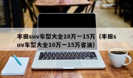 丰田suv车型大全10万一15万（丰田suv车型大全10万一15万省油）