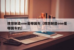 理想制造one是哪国车（理想制造one是哪国车的）