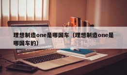 理想制造one是哪国车（理想制造one是哪国车的）