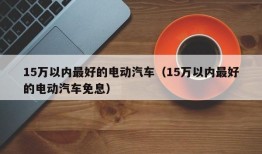 15万以内最好的电动汽车（15万以内最好的电动汽车免息）