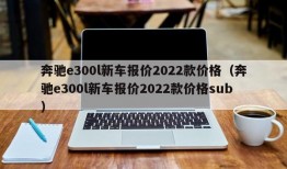 奔驰e300l新车报价2022款价格（奔驰e300l新车报价2022款价格sub）