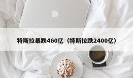 特斯拉暴跌460亿（特斯拉跌2400亿）