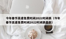 今年春节高速免费时间2022时间表（今年春节高速免费时间2022时间表最新）