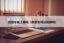 改装车能上牌吗（改装车可以挂牌吗）