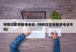 特斯拉官网服务电话（特斯拉官网服务电话号码）