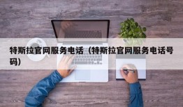 特斯拉官网服务电话（特斯拉官网服务电话号码）