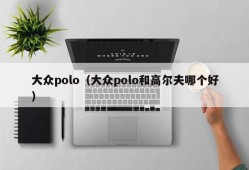 大众polo（大众polo和高尔夫哪个好）