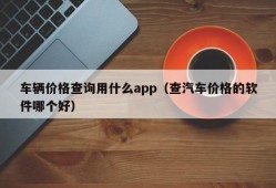 车辆价格查询用什么app（查汽车价格的软件哪个好）