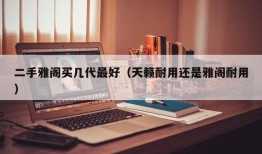 二手雅阁买几代最好（天籁耐用还是雅阁耐用）