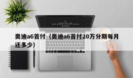 奥迪a6首付（奥迪a6首付20万分期每月还多少）