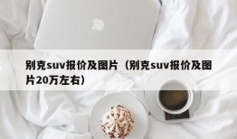 别克suv报价及图片（别克suv报价及图片20万左右）