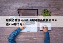 斯柯达晶锐scout（斯柯达晶锐和铃木天语sx4哪个好）