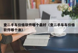 查二手车价格软件哪个最好（查二手车车价格软件哪个准）