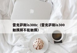 雷克萨斯is300c（雷克萨斯is300触摸屏不能触摸）